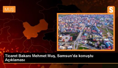 Ticaret Bakanı Mehmet Muş, Samsun’da konuştu Açıklaması